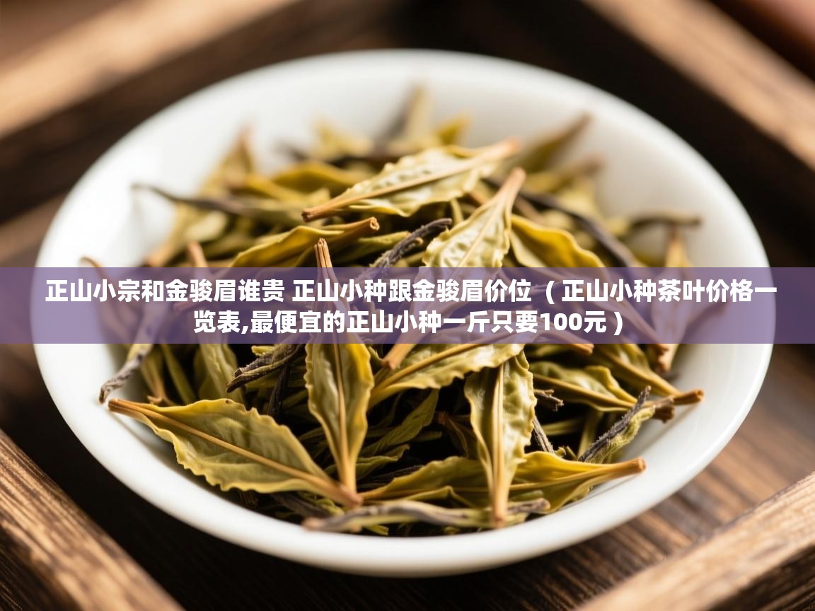  正山小宗和金骏眉谁贵 正山小种跟金骏眉价位  ( 正山小种茶叶价格一览表,最便宜的正山小种一斤只要100元 )