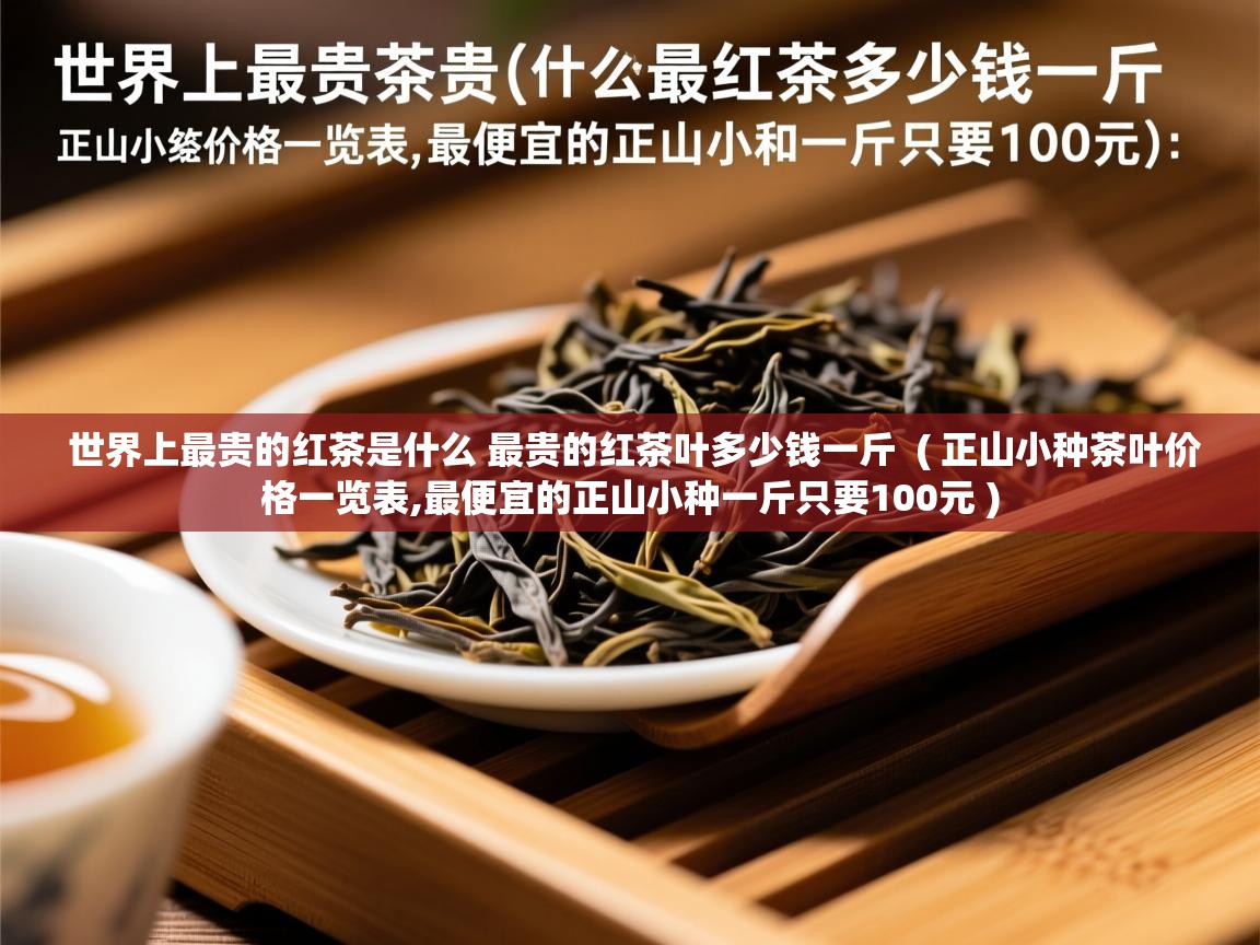 世界上最贵的红茶是什么 最贵的红茶叶多少钱一斤 ( 正山小种茶叶价格一览表,最便宜的正山小种一斤只要100元 ) 世界上最贵的红茶是什么 最贵的红茶叶多少钱一斤 ( 正山小种茶叶价格一览表,最便宜的正山小种一斤只要100元 )