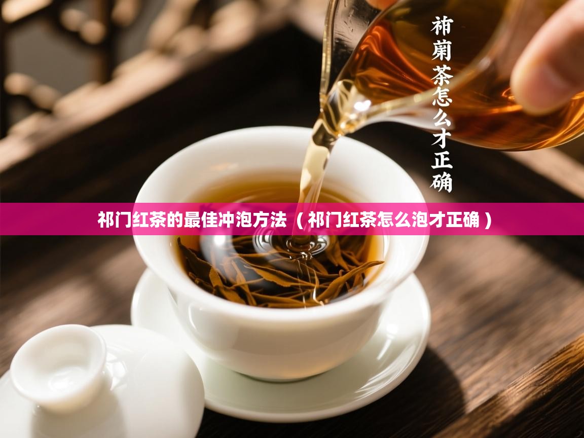 祁门红茶的最佳冲泡方法 ( 祁门红茶怎么泡才正确 ) 祁门红茶的最佳冲泡方法 ( 祁门红茶怎么泡才正确 )