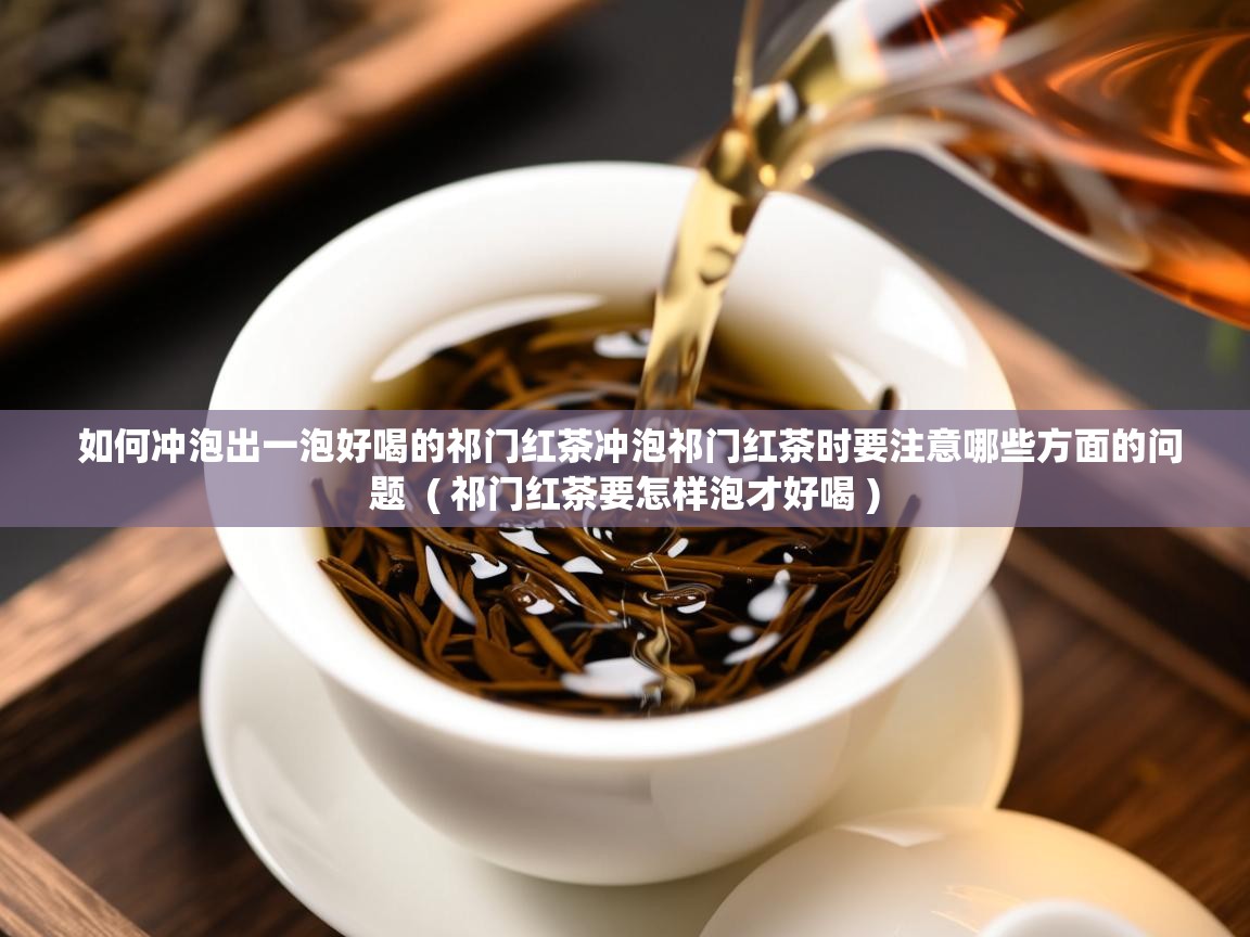如何冲泡出一泡好喝的祁门红茶冲泡祁门红茶时要注意哪些方面的问题 ( 祁门红茶要怎样泡才好喝 ) 如何冲泡出一泡好喝的祁门红茶冲泡祁门红茶时要注意哪些方面的问题 ( 祁门红茶要怎样泡才好喝 )