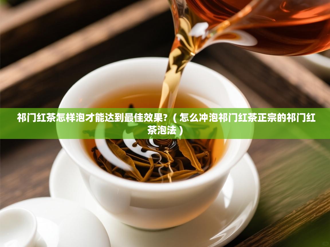 祁门红茶怎样泡才能达到最佳效果? ( 怎么冲泡祁门红茶正宗的祁门红茶泡法 ) 祁门红茶怎样泡才能达到最佳效果? ( 怎么冲泡祁门红茶正宗的祁门红茶泡法 )