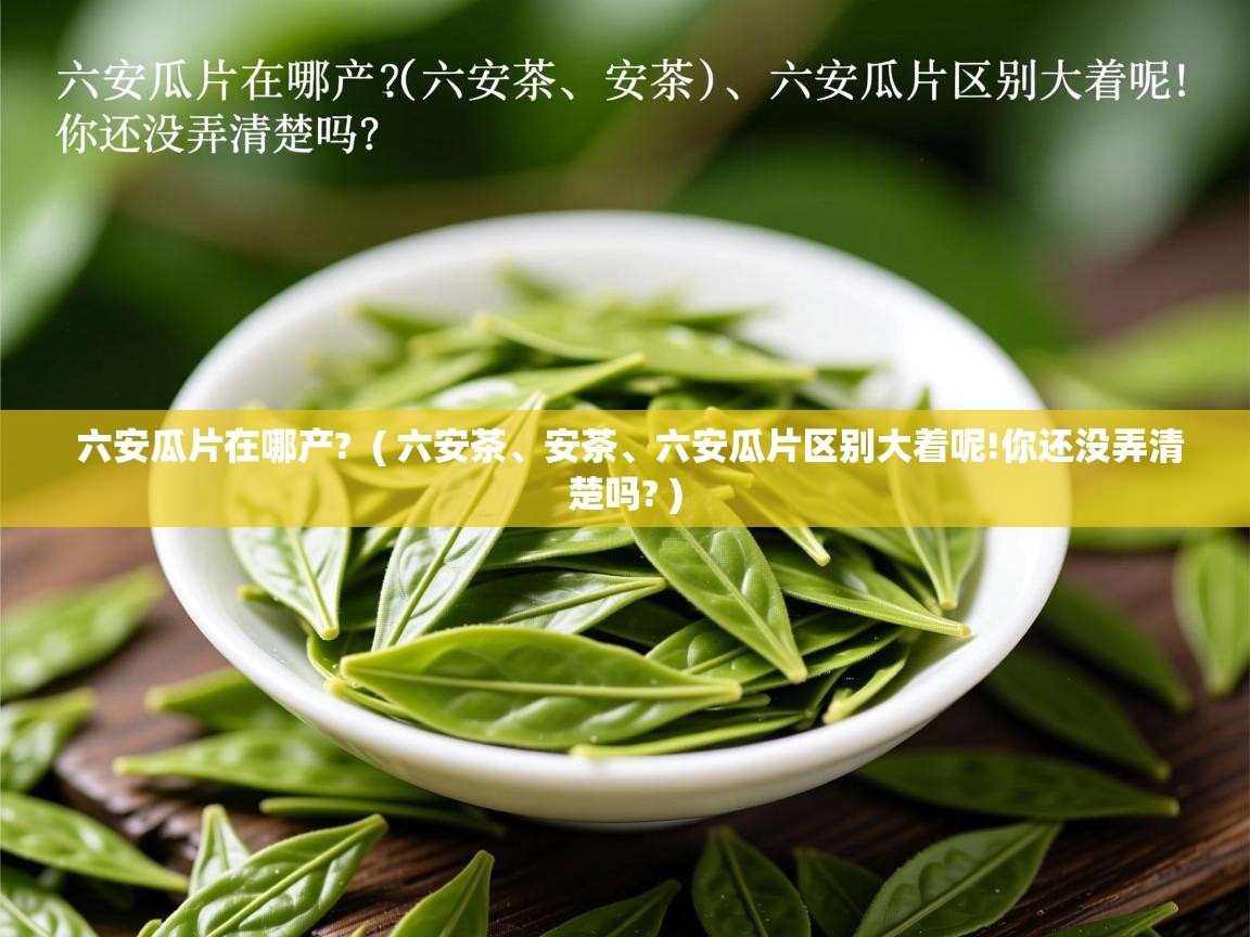  六安瓜片在哪产?  ( 六安茶、安茶、六安瓜片区别大着呢!你还没弄清楚吗? )
