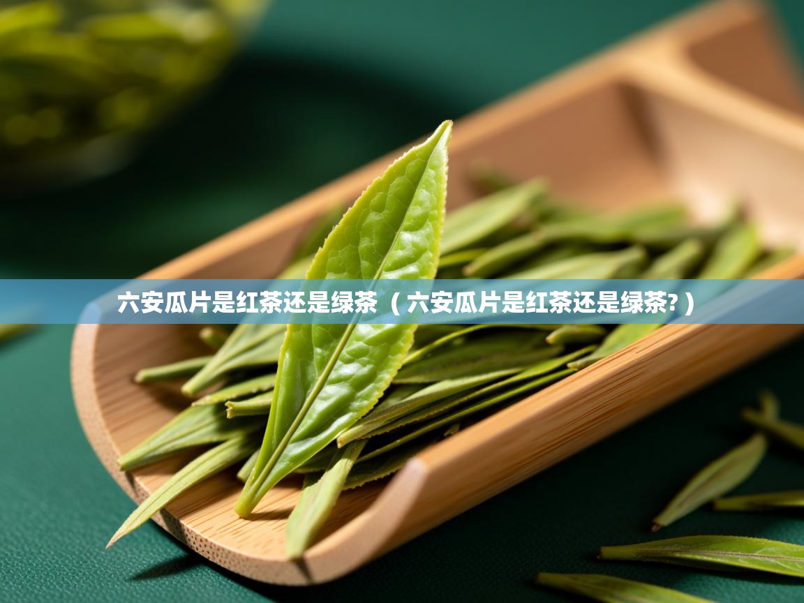  六安瓜片是红茶还是绿茶  ( 六安瓜片是红茶还是绿茶? )