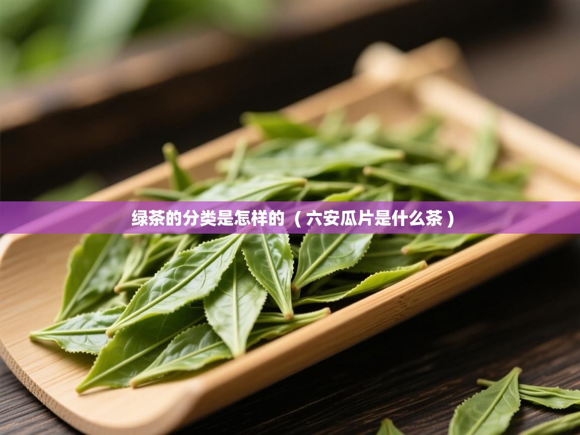  绿茶的分类是怎样的  ( 六安瓜片是什么茶 )