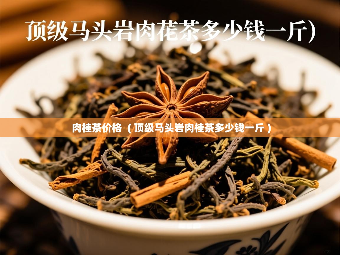 肉桂茶价格 ( 顶级马头岩肉桂茶多少钱一斤 ) 肉桂茶价格 ( 顶级马头岩肉桂茶多少钱一斤 )