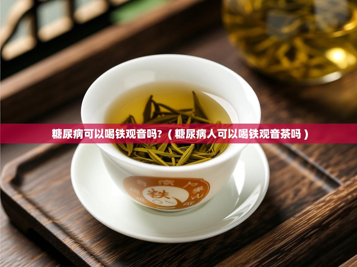  糖尿病可以喝铁观音吗?  ( 糖尿病人可以喝铁观音茶吗 )