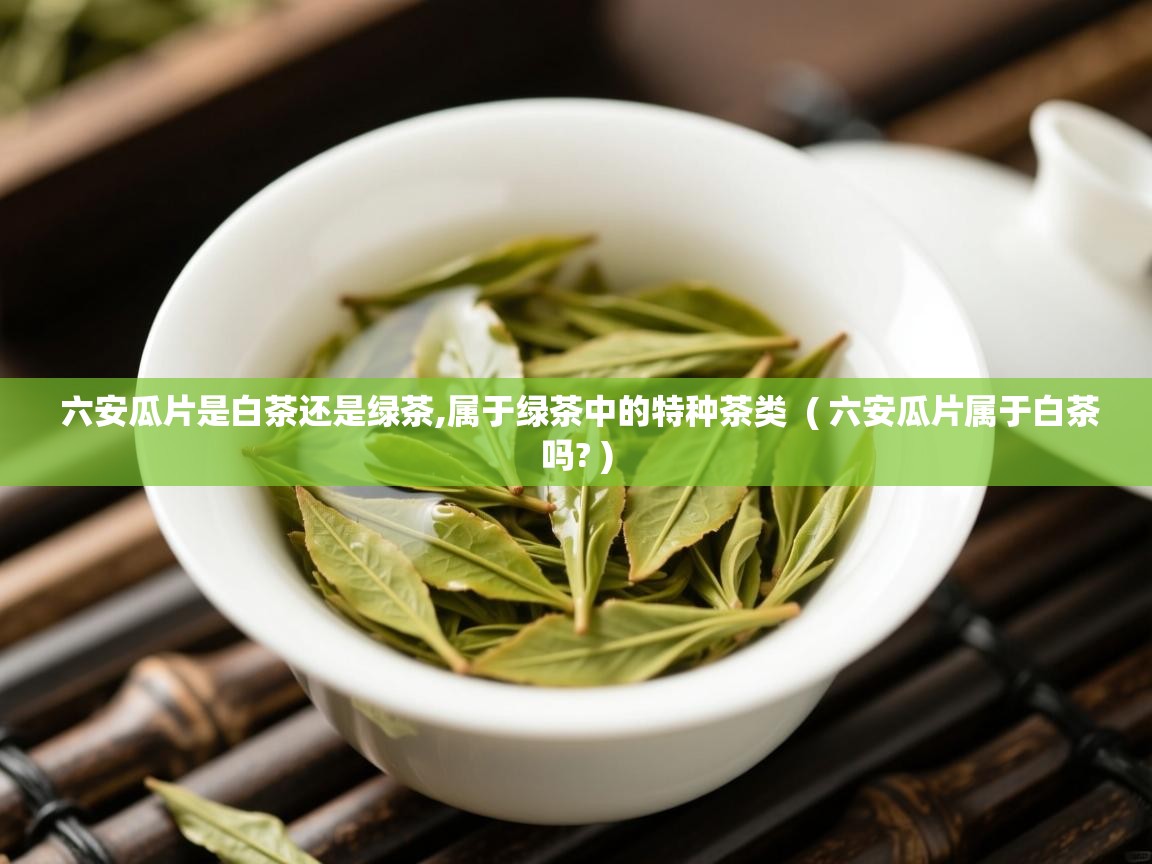  六安瓜片是白茶还是绿茶,属于绿茶中的特种茶类  ( 六安瓜片属于白茶吗? )