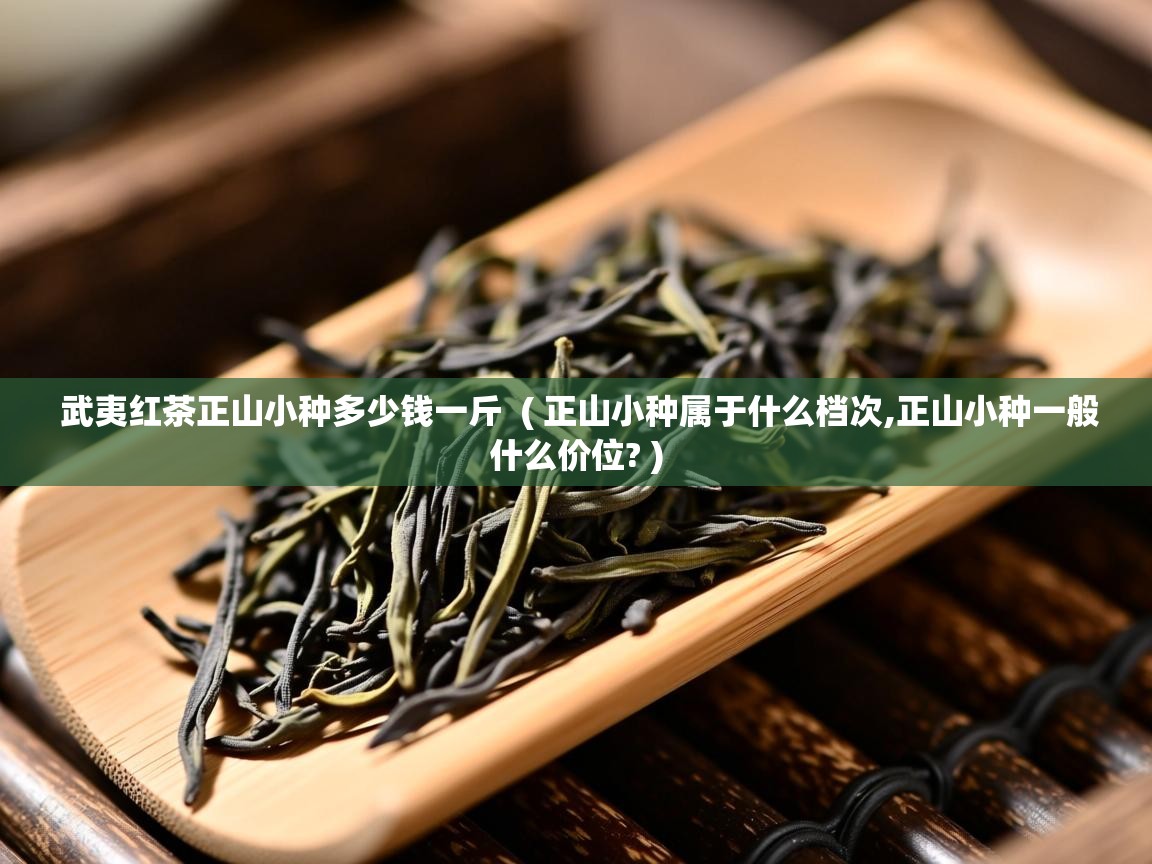 武夷红茶正山小种多少钱一斤 ( 正山小种属于什么档次,正山小种一般什么价位? ) 武夷红茶正山小种多少钱一斤 ( 正山小种属于什么档次,正山小种一般什么价位? )