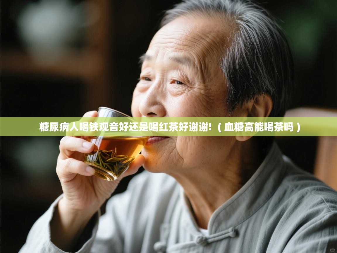  糖尿病人喝铁观音好还是喝红茶好谢谢!  ( 血糖高能喝茶吗 )