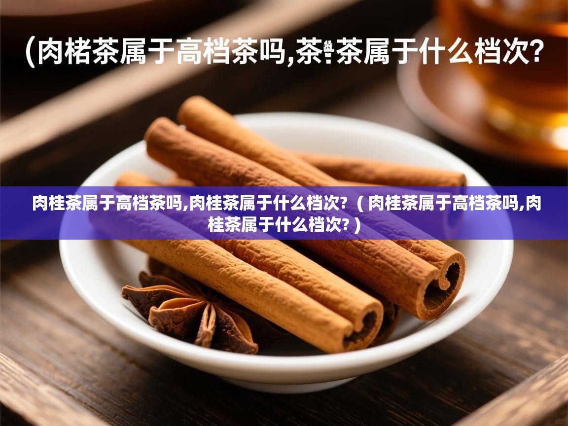  肉桂茶属于高档茶吗,肉桂茶属于什么档次?  ( 肉桂茶属于高档茶吗,肉桂茶属于什么档次? )