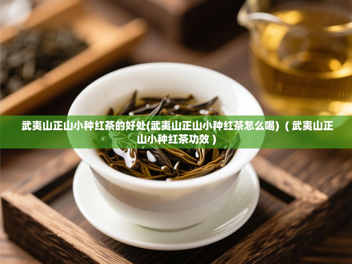 武夷山正山小种红茶的好处(武夷山正山小种红茶怎么喝) ( 武夷山正山小种红茶功效 ) 武夷山正山小种红茶的好处(武夷山正山小种红茶怎么喝) ( 武夷山正山小种红茶功效 )
