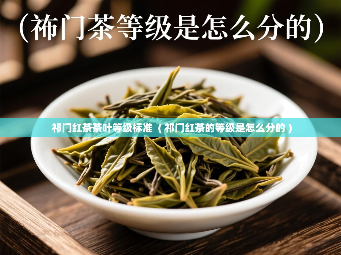 祁门红茶茶叶等级标准 ( 祁门红茶的等级是怎么分的 ) 祁门红茶茶叶等级标准 ( 祁门红茶的等级是怎么分的 )