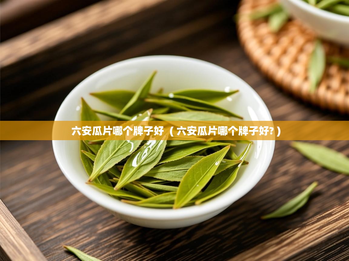  六安瓜片哪个牌子好  ( 六安瓜片哪个牌子好? )