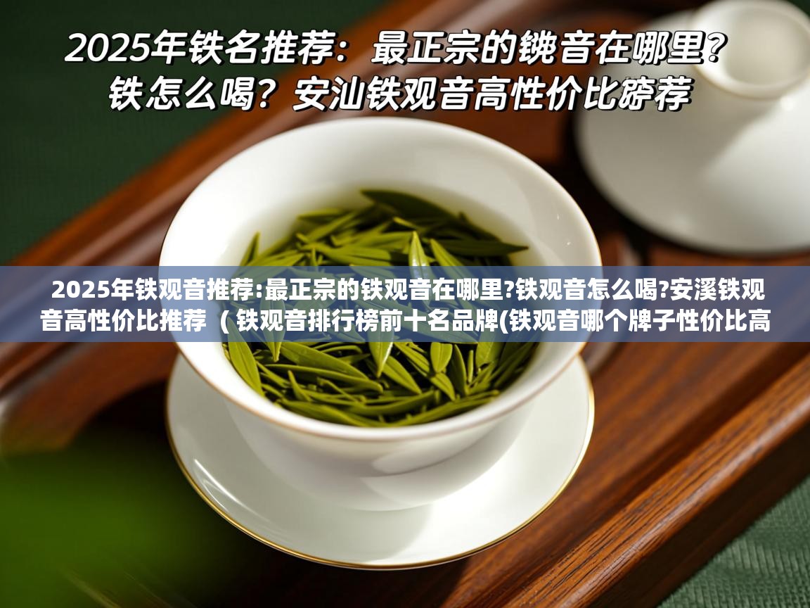  2025年铁观音推荐:最正宗的铁观音在哪里?铁观音怎么喝?安溪铁观音高性价比推荐  ( 铁观音排行榜前十名品牌(铁观音哪个牌子性价比高) )