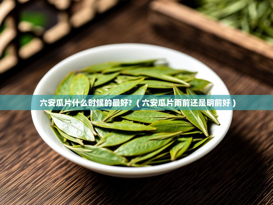  六安瓜片什么时候的最好?  ( 六安瓜片雨前还是明前好 )