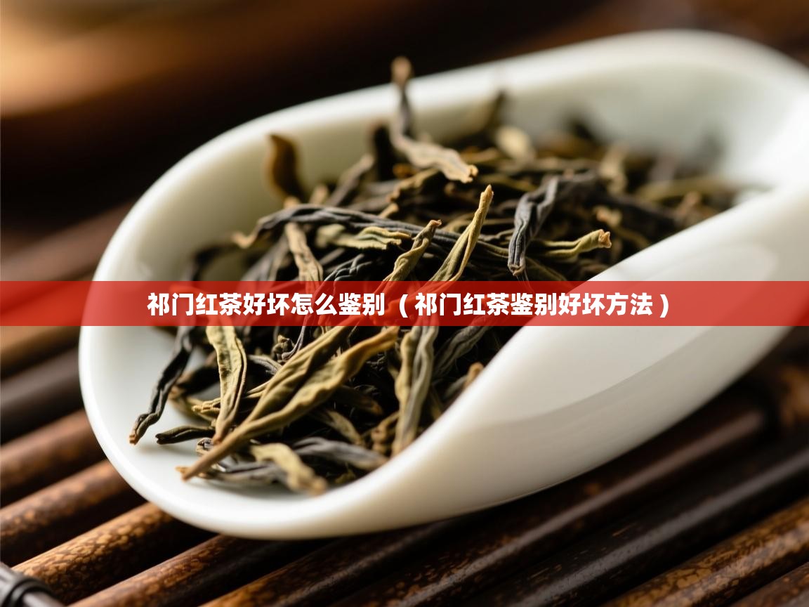 祁门红茶好坏怎么鉴别 ( 祁门红茶鉴别好坏方法 ) 祁门红茶好坏怎么鉴别 ( 祁门红茶鉴别好坏方法 )