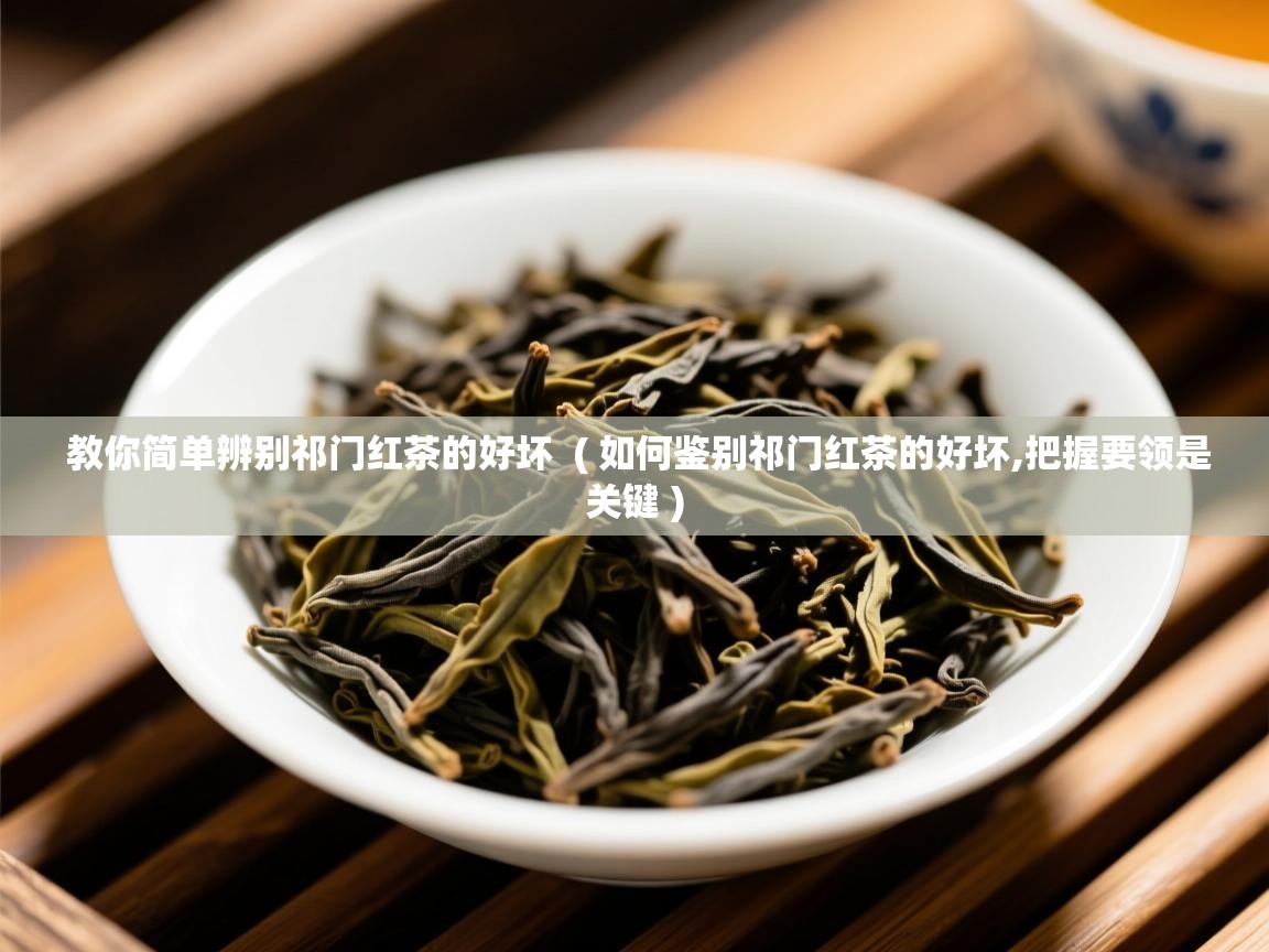 教你简单辨别祁门红茶的好坏 ( 如何鉴别祁门红茶的好坏,把握要领是关键 ) 教你简单辨别祁门红茶的好坏 ( 如何鉴别祁门红茶的好坏,把握要领是关键 )