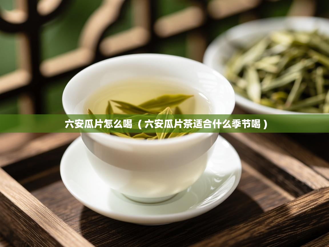六安瓜片怎么喝 ( 六安瓜片茶适合什么季节喝 ) 六安瓜片怎么喝 ( 六安瓜片茶适合什么季节喝 )