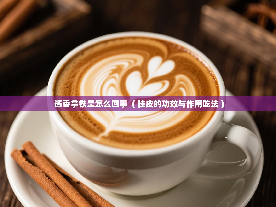 酱香拿铁是怎么回事 ( 桂皮的功效与作用吃法 ) 酱香拿铁是怎么回事 ( 桂皮的功效与作用吃法 )