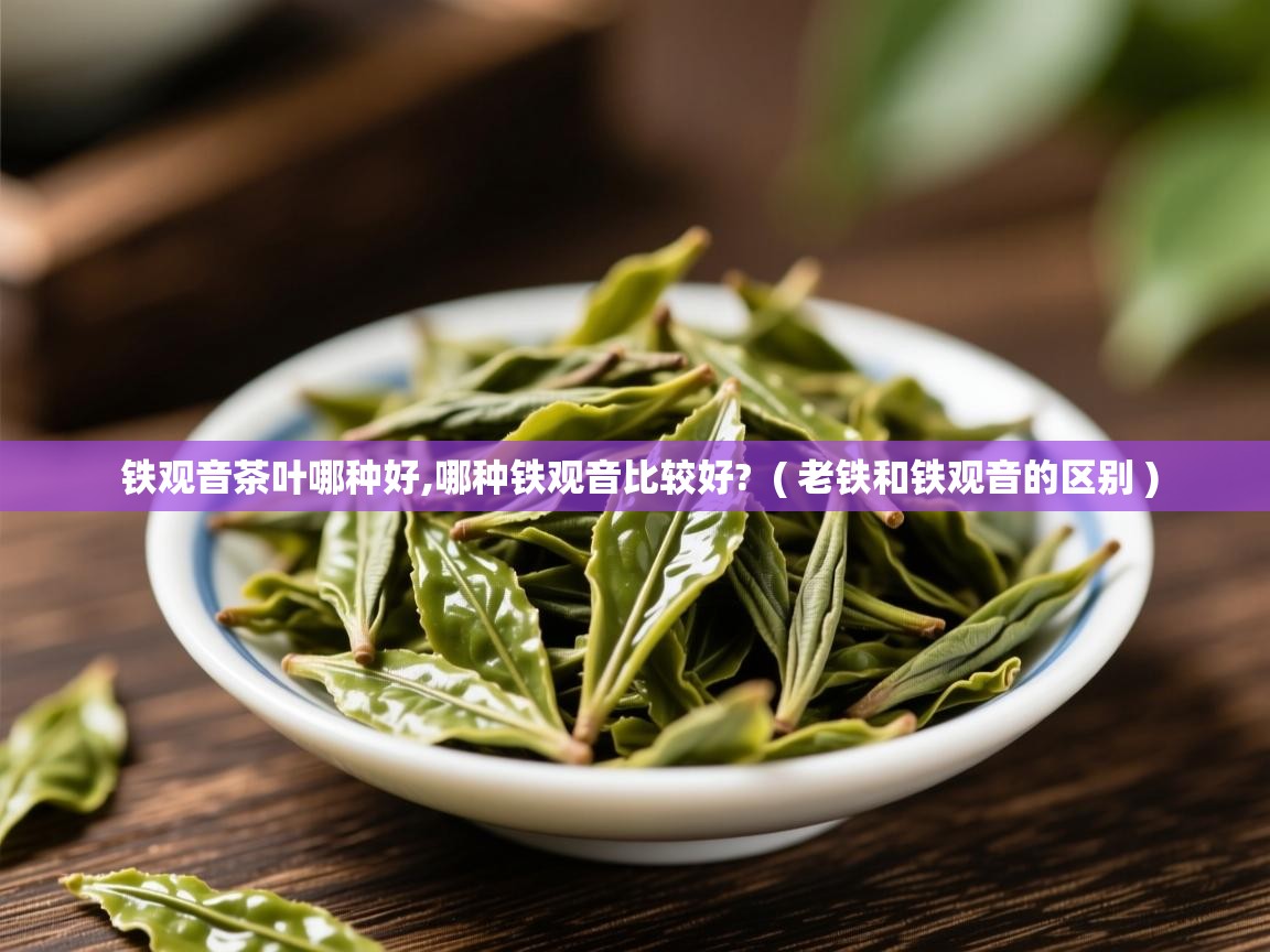  铁观音茶叶哪种好,哪种铁观音比较好?  ( 老铁和铁观音的区别 )