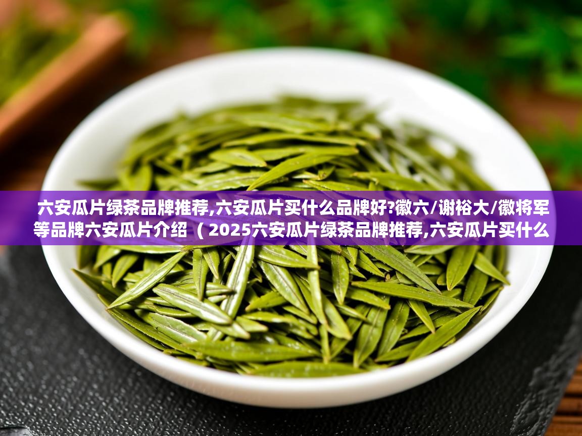  六安瓜片绿茶品牌推荐,六安瓜片买什么品牌好?徽六/谢裕大/徽将军等品牌六安瓜片介绍  ( 2025六安瓜片绿茶品牌推荐,六安瓜片买什么品牌好?徽六/谢裕大/徽将军等品牌六安瓜片介绍 )