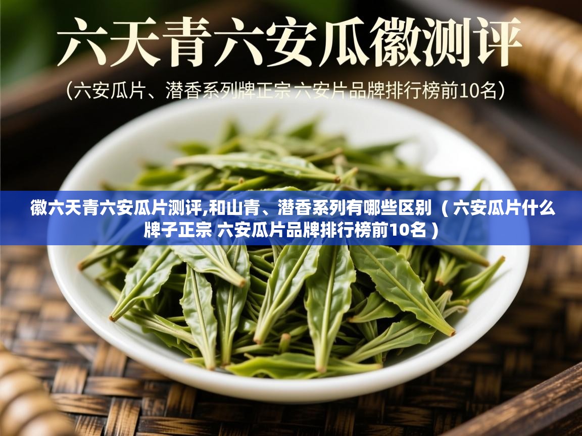  徽六天青六安瓜片测评,和山青、潜香系列有哪些区别  ( 六安瓜片什么牌子正宗 六安瓜片品牌排行榜前10名 )