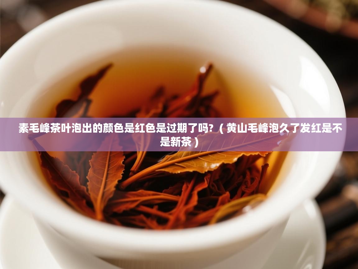  素毛峰茶叶泡出的颜色是红色是过期了吗?  ( 黄山毛峰泡久了发红是不是新茶 )