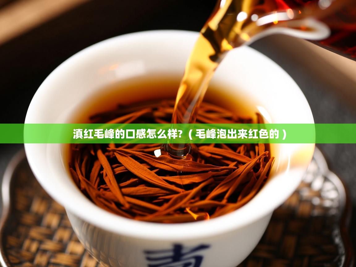  滇红毛峰的口感怎么样?  ( 毛峰泡出来红色的 )