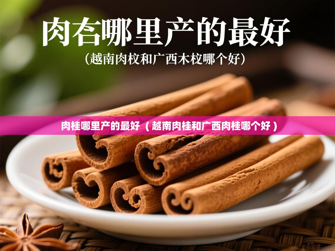 肉桂哪里产的最好 ( 越南肉桂和广西肉桂哪个好 ) 肉桂哪里产的最好 ( 越南肉桂和广西肉桂哪个好 )