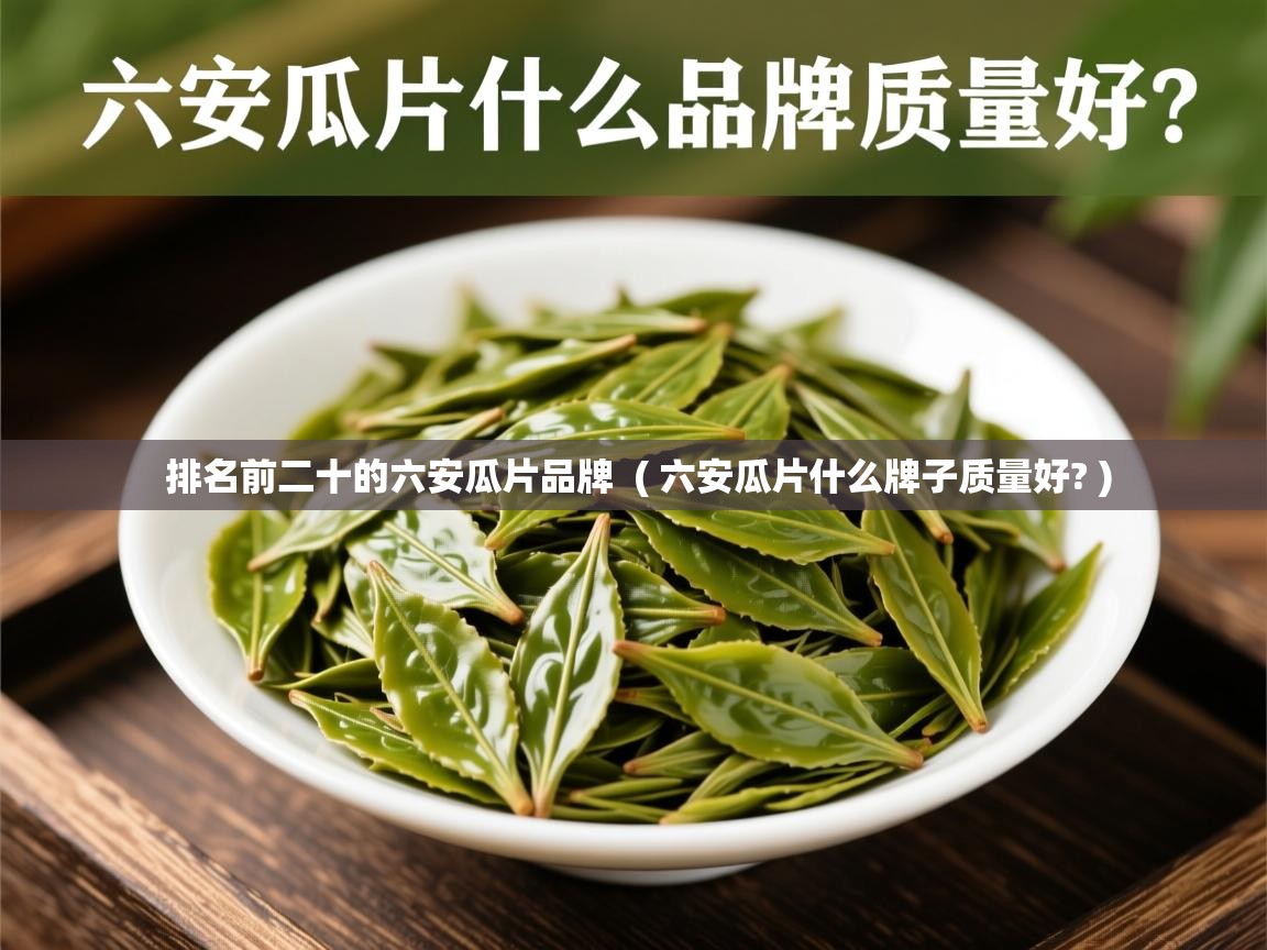  排名前二十的六安瓜片品牌  ( 六安瓜片什么牌子质量好? )