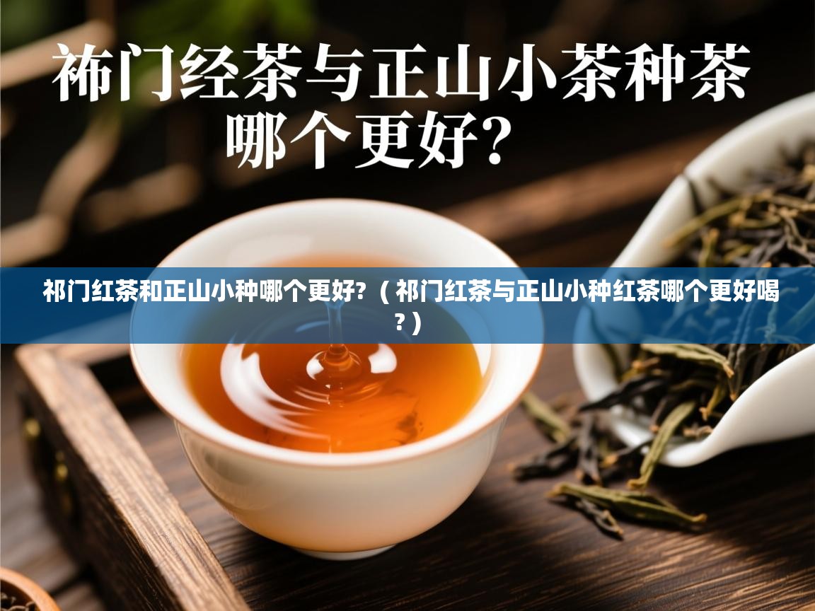  祁门红茶和正山小种哪个更好?  ( 祁门红茶与正山小种红茶哪个更好喝? )