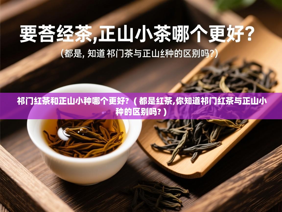  祁门红茶和正山小种哪个更好?  ( 都是红茶,你知道祁门红茶与正山小种的区别吗? )