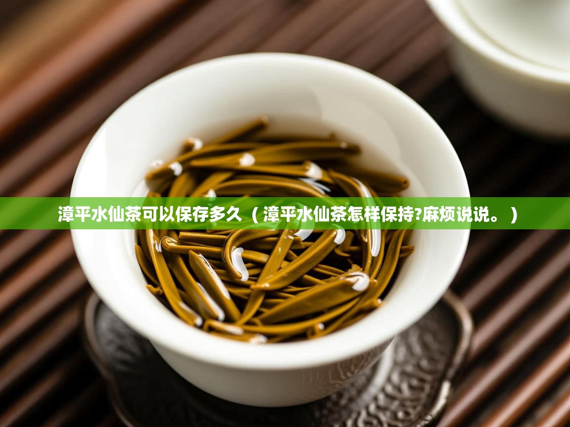 漳平水仙茶可以保存多久 ( 漳平水仙茶怎样保持?麻烦说说。 ) 漳平水仙茶可以保存多久 ( 漳平水仙茶怎样保持?麻烦说说。 )