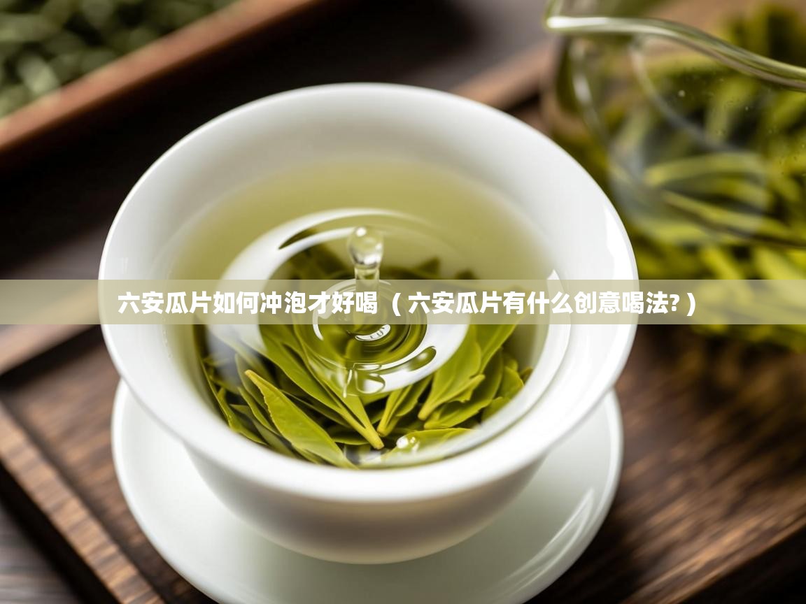  六安瓜片如何冲泡才好喝  ( 六安瓜片有什么创意喝法? )