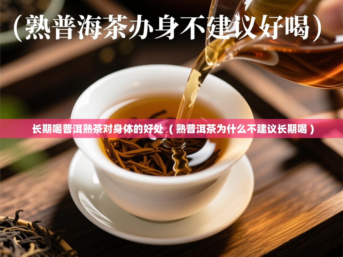 长期喝普洱熟茶对身体的好处 ( 熟普洱茶为什么不建议长期喝 ) 长期喝普洱熟茶对身体的好处 ( 熟普洱茶为什么不建议长期喝 )