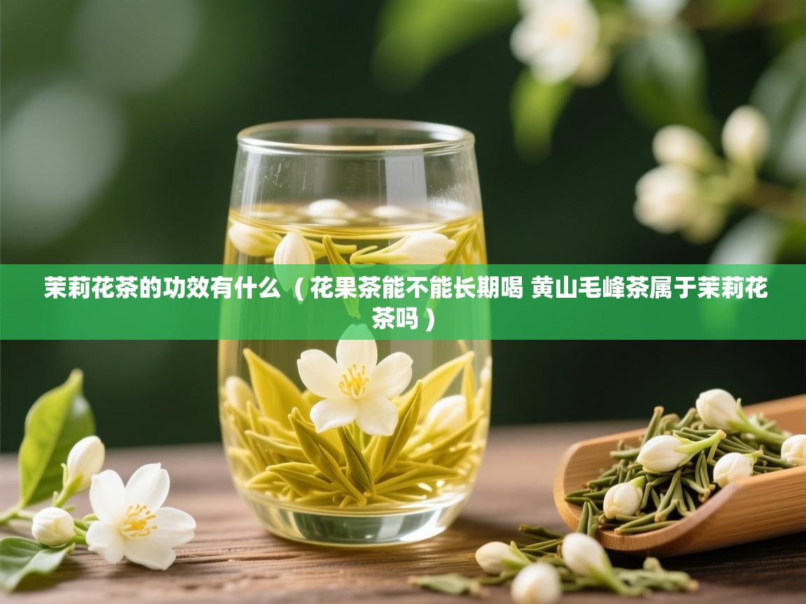 茉莉花茶的功效有什么 ( 花果茶能不能长期喝 黄山毛峰茶属于茉莉花茶吗 ) 茉莉花茶的功效有什么 ( 花果茶能不能长期喝 黄山毛峰茶属于茉莉花茶吗 )