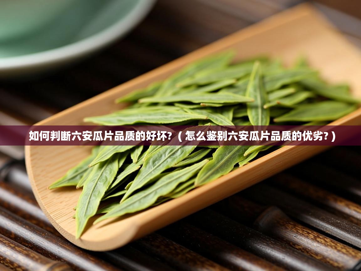 如何判断六安瓜片品质的好坏? ( 怎么鉴别六安瓜片品质的优劣? ) 如何判断六安瓜片品质的好坏? ( 怎么鉴别六安瓜片品质的优劣? )