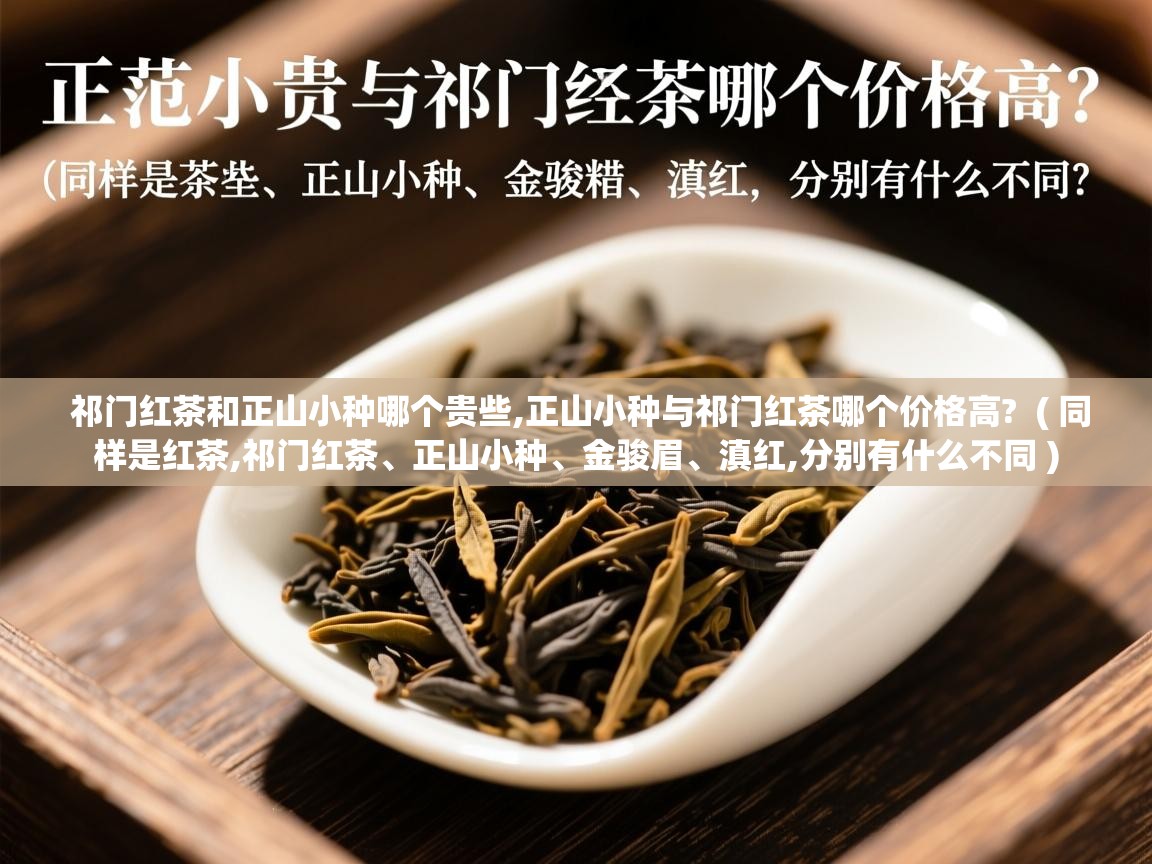  祁门红茶和正山小种哪个贵些,正山小种与祁门红茶哪个价格高?  ( 同样是红茶,祁门红茶、正山小种、金骏眉、滇红,分别有什么不同 )