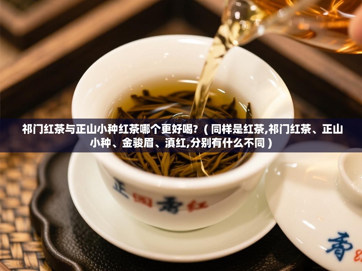  祁门红茶与正山小种红茶哪个更好喝?  ( 同样是红茶,祁门红茶、正山小种、金骏眉、滇红,分别有什么不同 )