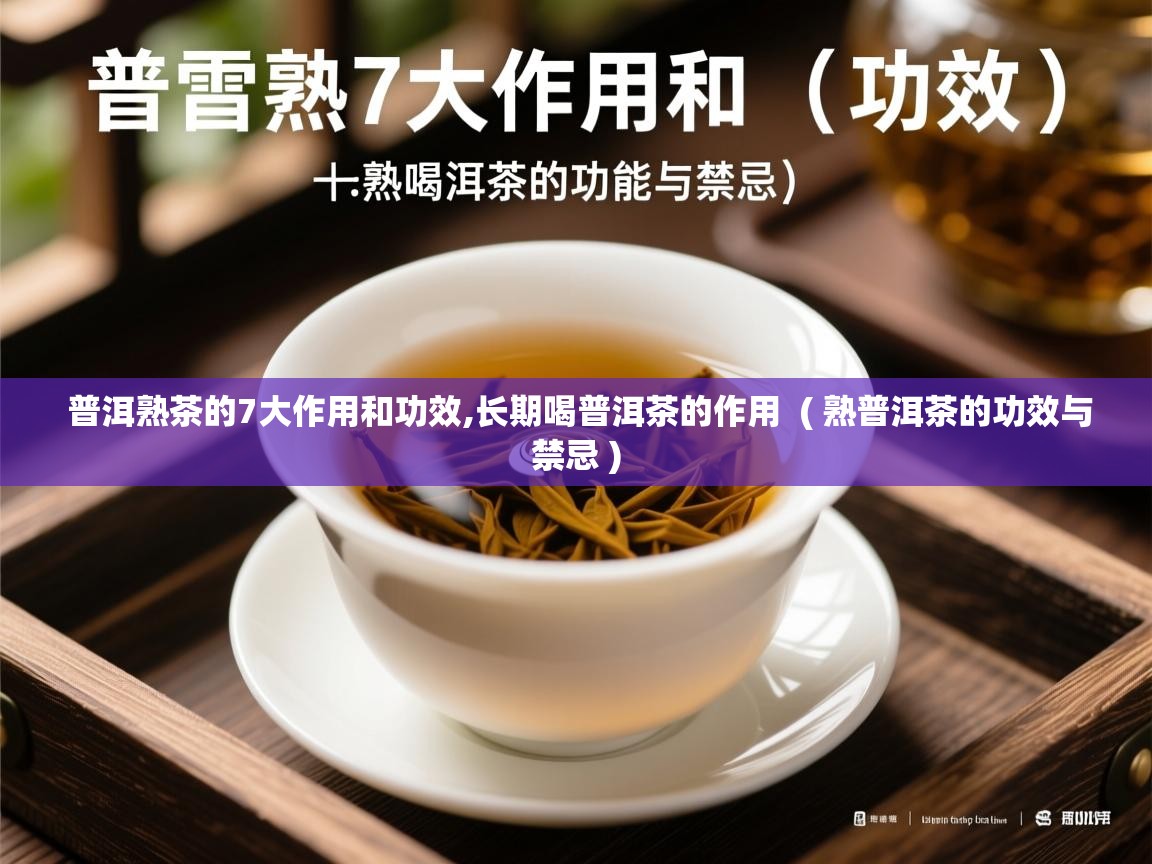 普洱熟茶的7大作用和功效,长期喝普洱茶的作用 ( 熟普洱茶的功效与禁忌 ) 普洱熟茶的7大作用和功效,长期喝普洱茶的作用 ( 熟普洱茶的功效与禁忌 )