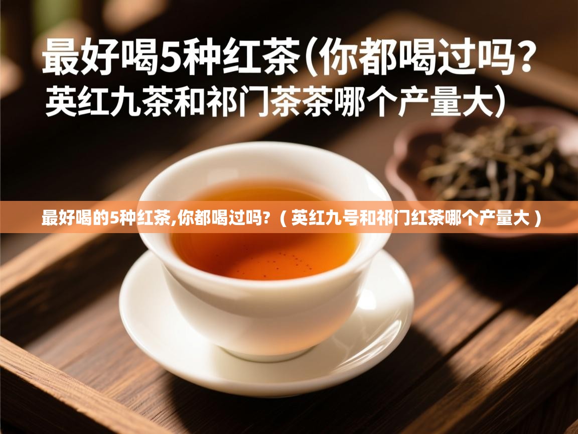  最好喝的5种红茶,你都喝过吗?  ( 英红九号和祁门红茶哪个产量大 )
