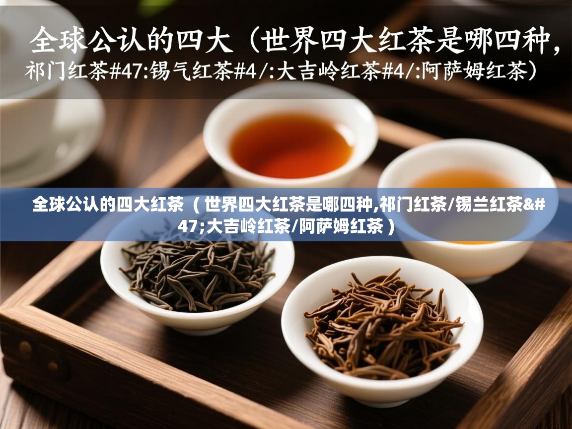 全球公认的四大红茶 ( 世界四大红茶是哪四种,祁门红茶/锡兰红茶/大吉岭红茶/阿萨姆红茶 ) 全球公认的四大红茶 ( 世界四大红茶是哪四种,祁门红茶/锡兰红茶/大吉岭红茶/阿萨姆红茶 )
