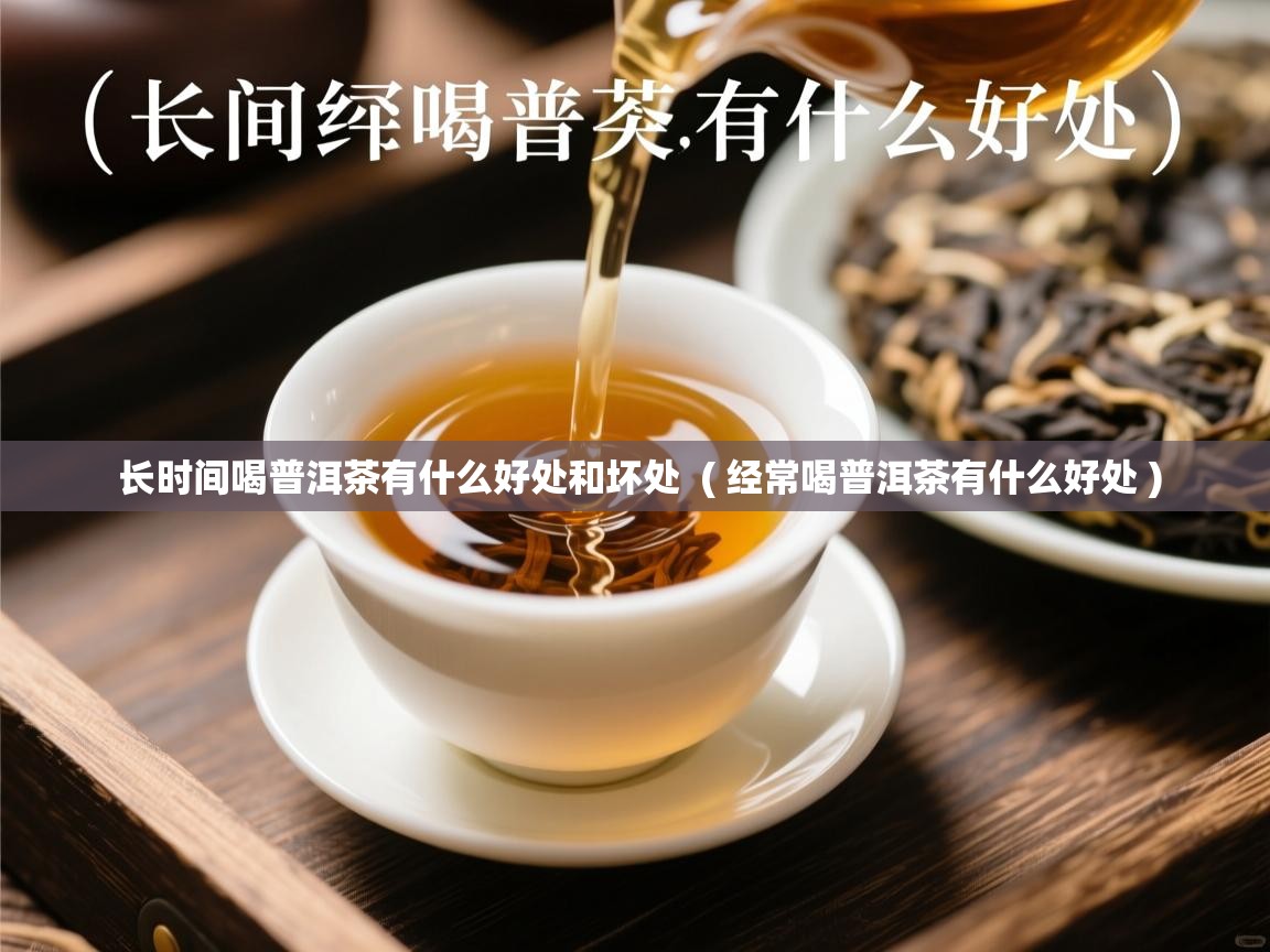  长时间喝普洱茶有什么好处和坏处  ( 经常喝普洱茶有什么好处 )