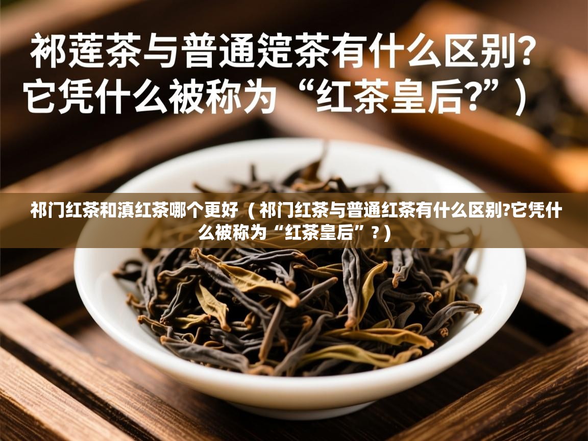 祁门红茶和滇红茶哪个更好 ( 祁门红茶与普通红茶有什么区别?它凭什么被称为“红茶皇后”? ) 祁门红茶和滇红茶哪个更好 ( 祁门红茶与普通红茶有什么区别?它凭什么被称为“红茶皇后”? )
