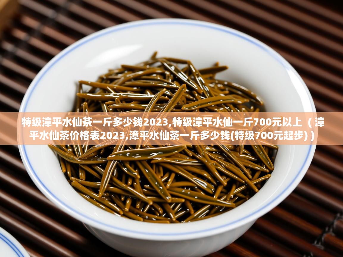  特级漳平水仙茶一斤多少钱2023,特级漳平水仙一斤700元以上  ( 漳平水仙茶价格表2023,漳平水仙茶一斤多少钱(特级700元起步) )