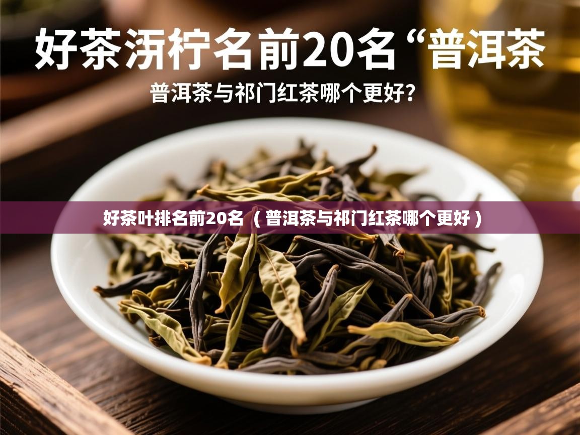 好茶叶排名前20名 ( 普洱茶与祁门红茶哪个更好 ) 好茶叶排名前20名 ( 普洱茶与祁门红茶哪个更好 )