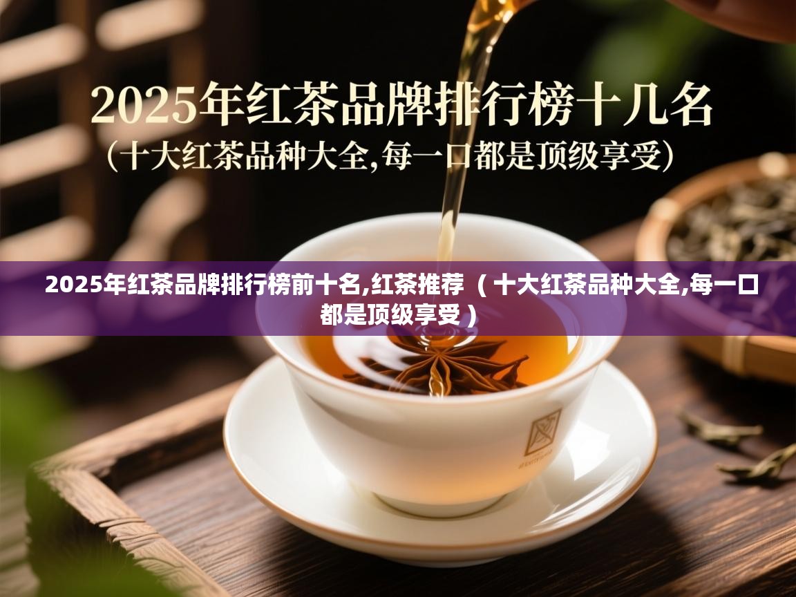 2025年红茶品牌排行榜前十名,红茶推荐 ( 十大红茶品种大全,每一口都是顶级享受 ) 2025年红茶品牌排行榜前十名,红茶推荐 ( 十大红茶品种大全,每一口都是顶级享受 )