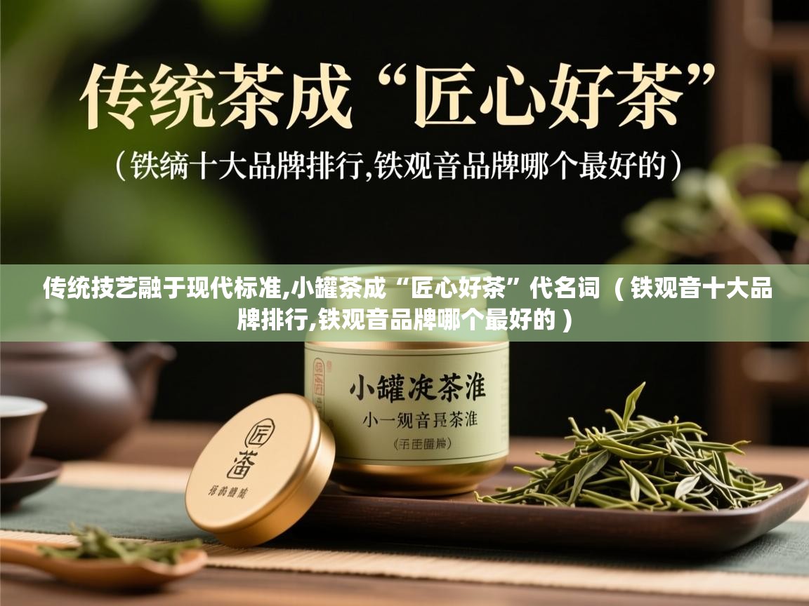  传统技艺融于现代标准,小罐茶成“匠心好茶”代名词  ( 铁观音十大品牌排行,铁观音品牌哪个最好的 )