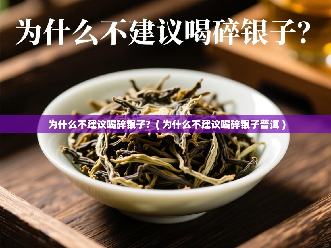 为什么不建议喝碎银子? ( 为什么不建议喝碎银子普洱 ) 为什么不建议喝碎银子? ( 为什么不建议喝碎银子普洱 )