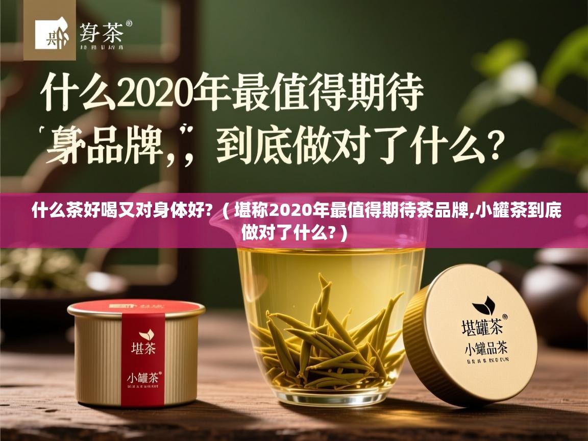  什么茶好喝又对身体好?  ( 堪称2020年最值得期待茶品牌,小罐茶到底做对了什么? )